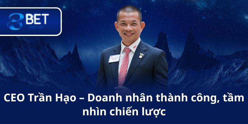 CEO Trần Hạo – Doanh nhân thành công, tầm nhìn chiến lược