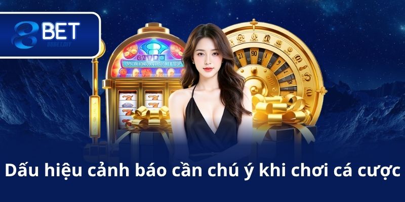 Dấu hiệu cảnh báo cần chú ý khi chơi cá cược